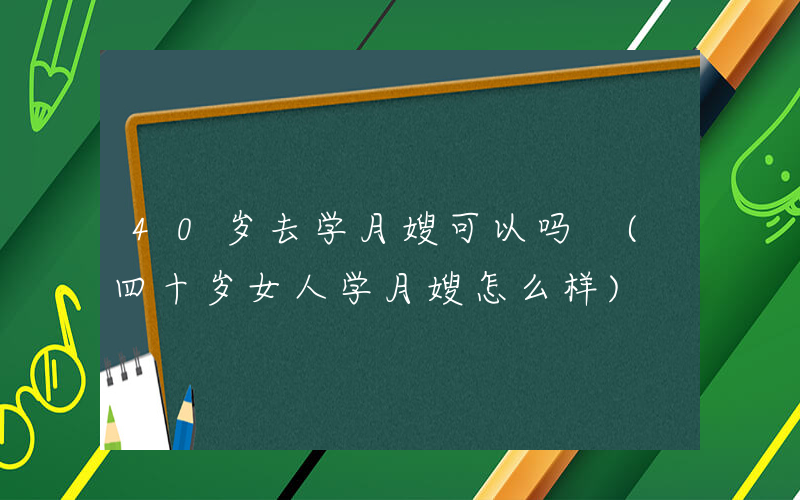 40岁去学月嫂可以吗 (四十岁女人学月嫂怎么样)